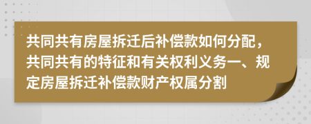 共同共有房屋拆迁后补偿款如何分配，共同共有的特征和有关权利义务一、规定房屋拆迁补偿款财产权属分割