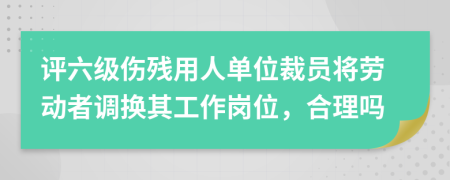 评六级伤残用人单位裁员将劳动者调换其工作岗位，合理吗