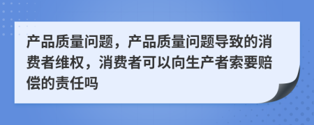 产品质量问题，产品质量问题导致的消费者维权，消费者可以向生产者索要赔偿的责任吗