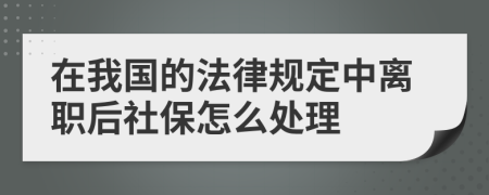 在我国的法律规定中离职后社保怎么处理