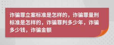 诈骗罪立案标准是怎样的，诈骗罪量刑标准是怎样的，诈骗罪判多少年，诈骗多少钱，诈骗金额