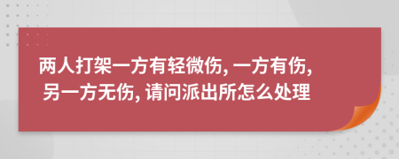 两人打架一方有轻微伤, 一方有伤, 另一方无伤, 请问派出所怎么处理