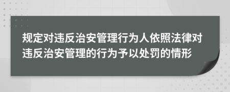 规定对违反治安管理行为人依照法律对违反治安管理的行为予以处罚的情形