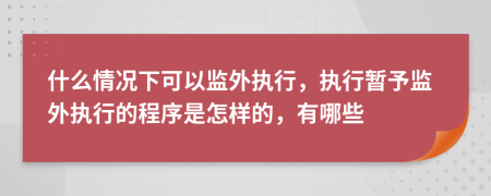 什么情况下可以监外执行，执行暂予监外执行的程序是怎样的，有哪些