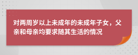 对两周岁以上未成年的未成年子女，父亲和母亲均要求随其生活的情况