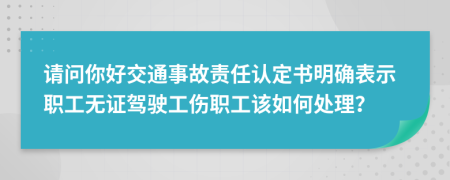 请问你好交通事故责任认定书明确表示职工无证驾驶工伤职工该如何处理？