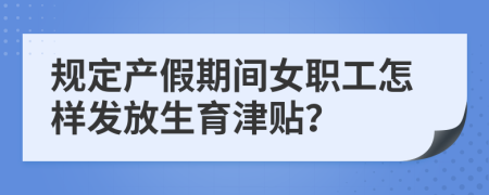 规定产假期间女职工怎样发放生育津贴？