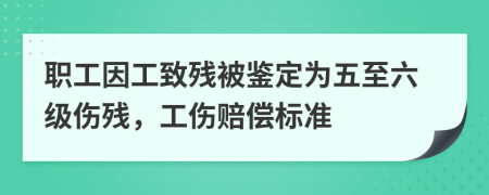 职工因工致残被鉴定为五至六级伤残，工伤赔偿标准