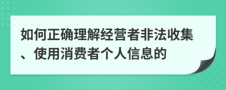 如何正确理解经营者非法收集、使用消费者个人信息的