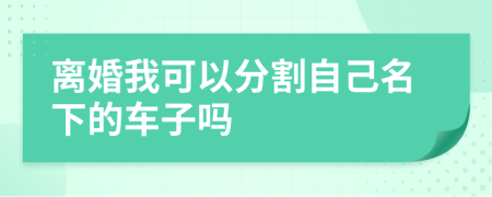 离婚我可以分割自己名下的车子吗