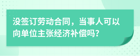 没签订劳动合同，当事人可以向单位主张经济补偿吗？