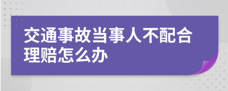 交通事故当事人不配合理赔怎么办