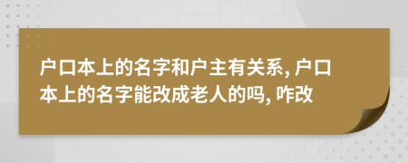 户口本上的名字和户主有关系, 户口本上的名字能改成老人的吗, 咋改