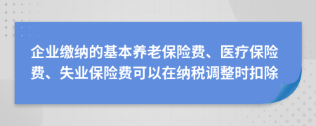 企业缴纳的基本养老保险费、医疗保险费、失业保险费可以在纳税调整时扣除