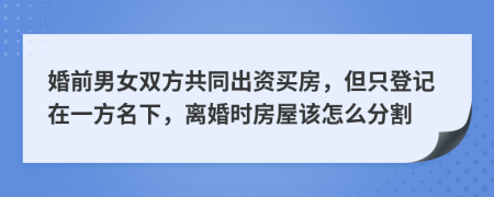 婚前男女双方共同出资买房，但只登记在一方名下，离婚时房屋该怎么分割