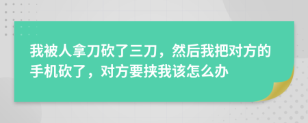 我被人拿刀砍了三刀，然后我把对方的手机砍了，对方要挟我该怎么办