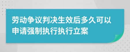 劳动争议判决生效后多久可以申请强制执行执行立案