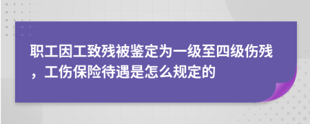 职工因工致残被鉴定为一级至四级伤残，工伤保险待遇是怎么规定的