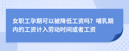 女职工孕期可以被降低工资吗？哺乳期内的工资计入劳动时间或者工资