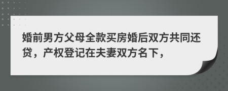 婚前男方父母全款买房婚后双方共同还贷，产权登记在夫妻双方名下，