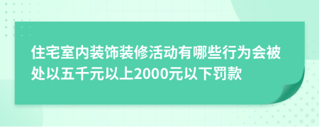 住宅室内装饰装修活动有哪些行为会被处以五千元以上2000元以下罚款