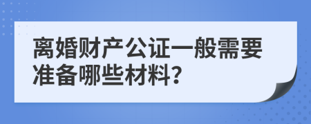 离婚财产公证一般需要准备哪些材料？