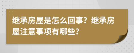 继承房屋是怎么回事？继承房屋注意事项有哪些？