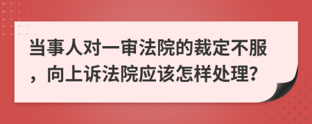 当事人对一审法院的裁定不服，向上诉法院应该怎样处理？