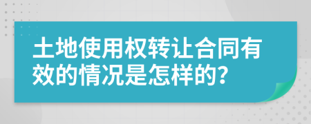 土地使用权转让合同有效的情况是怎样的？