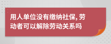 用人单位没有缴纳社保, 劳动者可以解除劳动关系吗