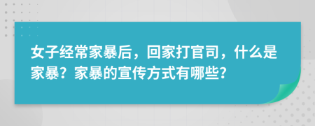 女子经常家暴后，回家打官司，什么是家暴？家暴的宣传方式有哪些？