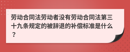 劳动合同法劳动者没有劳动合同法第三十九条规定的被辞退的补偿标准是什么？