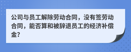 公司与员工解除劳动合同，没有签劳动合同，能否算和被辞退员工的经济补偿金？