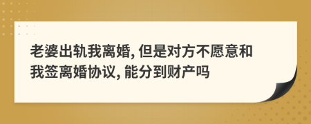 老婆出轨我离婚, 但是对方不愿意和我签离婚协议, 能分到财产吗