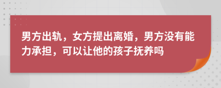 男方出轨，女方提出离婚，男方没有能力承担，可以让他的孩子抚养吗