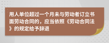 用人单位超过一个月未与劳动者订立书面劳动合同的，应当依照《劳动合同法》的规定给予辞退
