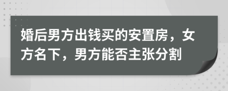 婚后男方出钱买的安置房，女方名下，男方能否主张分割