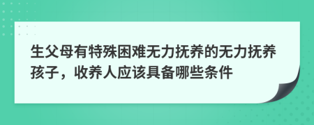 生父母有特殊困难无力抚养的无力抚养孩子，收养人应该具备哪些条件