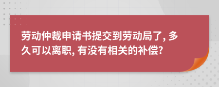 劳动仲裁申请书提交到劳动局了, 多久可以离职, 有没有相关的补偿?