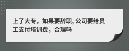 上了大专，如果要辞职, 公司要给员工支付培训费，合理吗