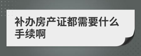 补办房产证都需要什么手续啊