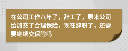 在公司工作八年了，辞工了，原来公司给加交了合理保险，现在辞职了，还需要继续交保险吗