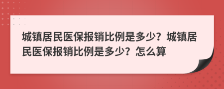 城镇居民医保报销比例是多少？城镇居民医保报销比例是多少？怎么算