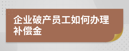 企业破产员工如何办理补偿金