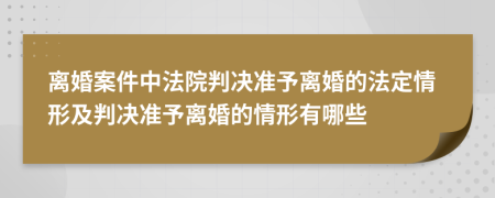 离婚案件中法院判决准予离婚的法定情形及判决准予离婚的情形有哪些