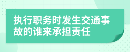 执行职务时发生交通事故的谁来承担责任