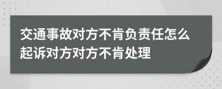 交通事故对方不肯负责任怎么起诉对方对方不肯处理