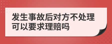 发生事故后对方不处理可以要求理赔吗