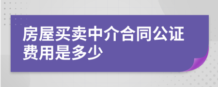 房屋买卖中介合同公证费用是多少