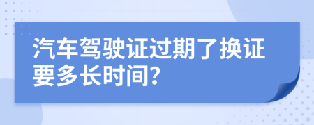 汽车驾驶证过期了换证要多长时间？